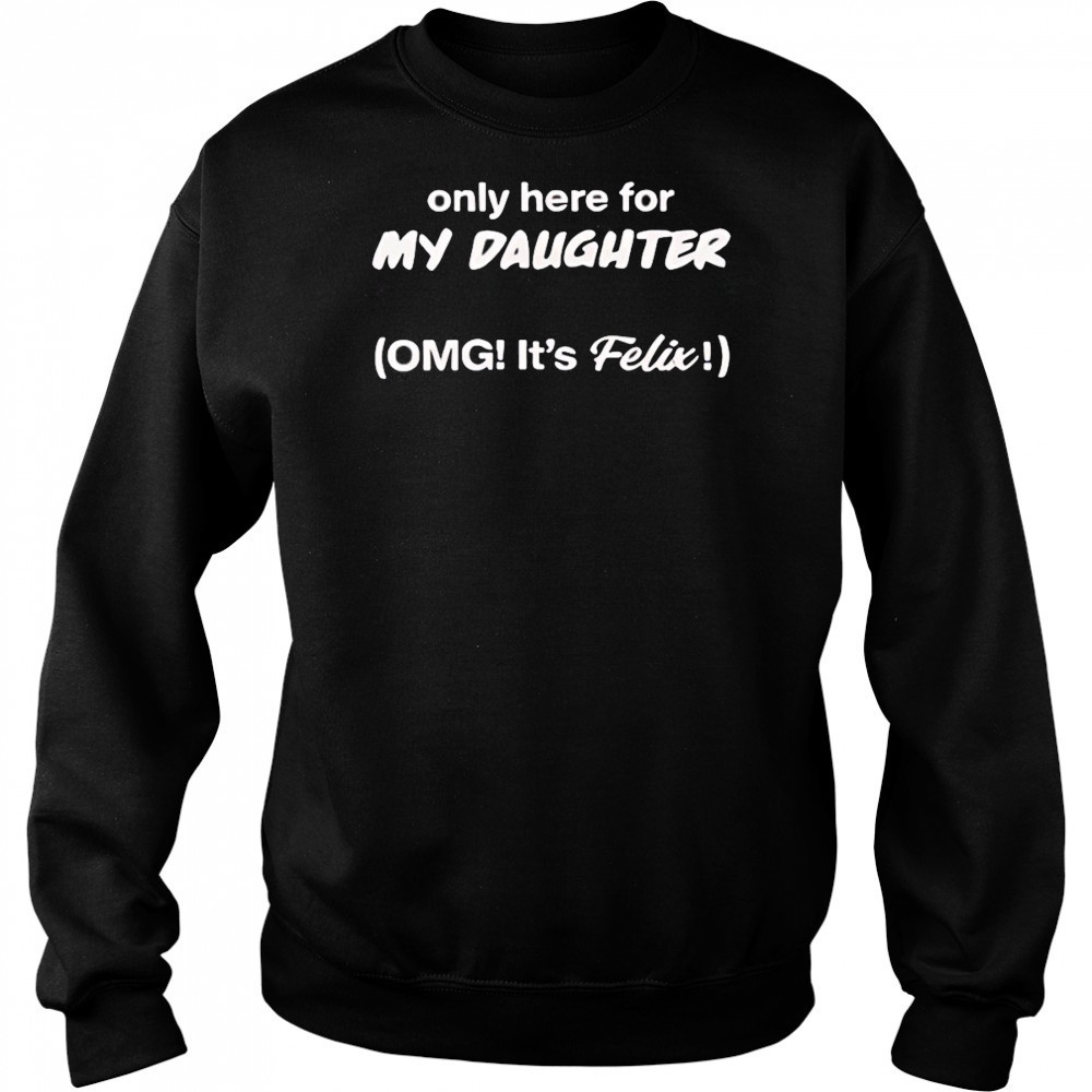 Only here for my daughter omg it’s felix shirt Sweatshirt