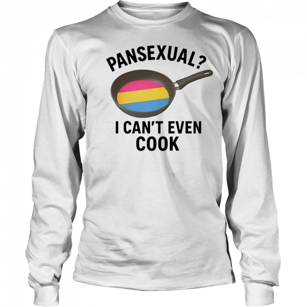 Pansexual I can’t even cook shirt Long Sleeved