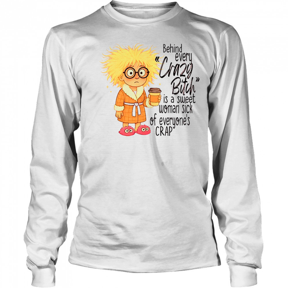 Girl behind every crazy bitch is a sweet woman sick of everyone’s crap shirt Long Sleeved