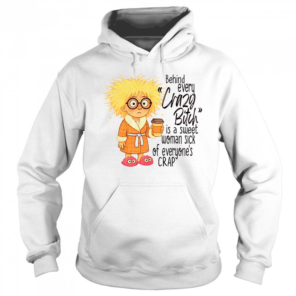 Girl behind every crazy bitch is a sweet woman sick of everyone’s crap shirt Hoodie