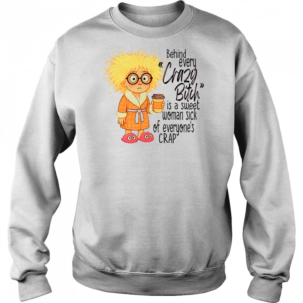 Girl behind every crazy bitch is a sweet woman sick of everyone’s crap shirt Sweatshirt