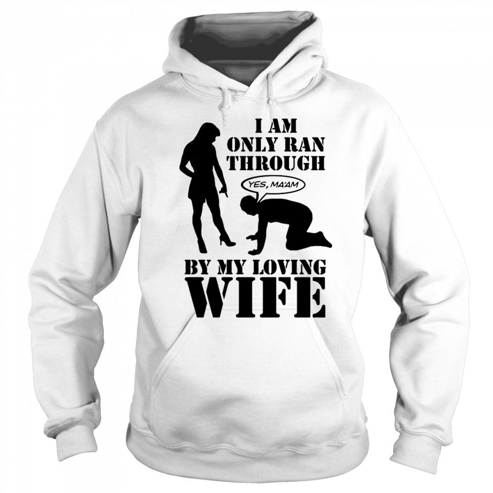 I Am Only Ran Through By My Loving Wife T-Shirt Hoodie