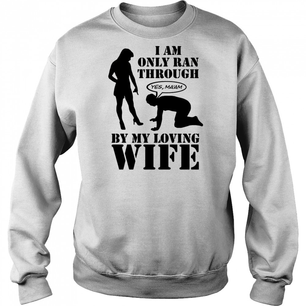 I Am Only Ran Through By My Loving Wife T-Shirt Sweatshirt