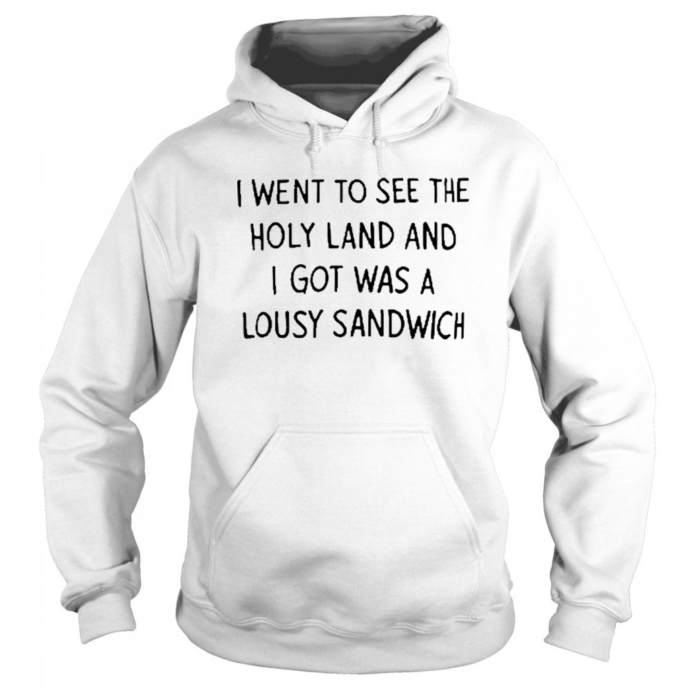 I Went To See The Holy Land And I Got Was A Lousy Sandwich shirt Hoodie