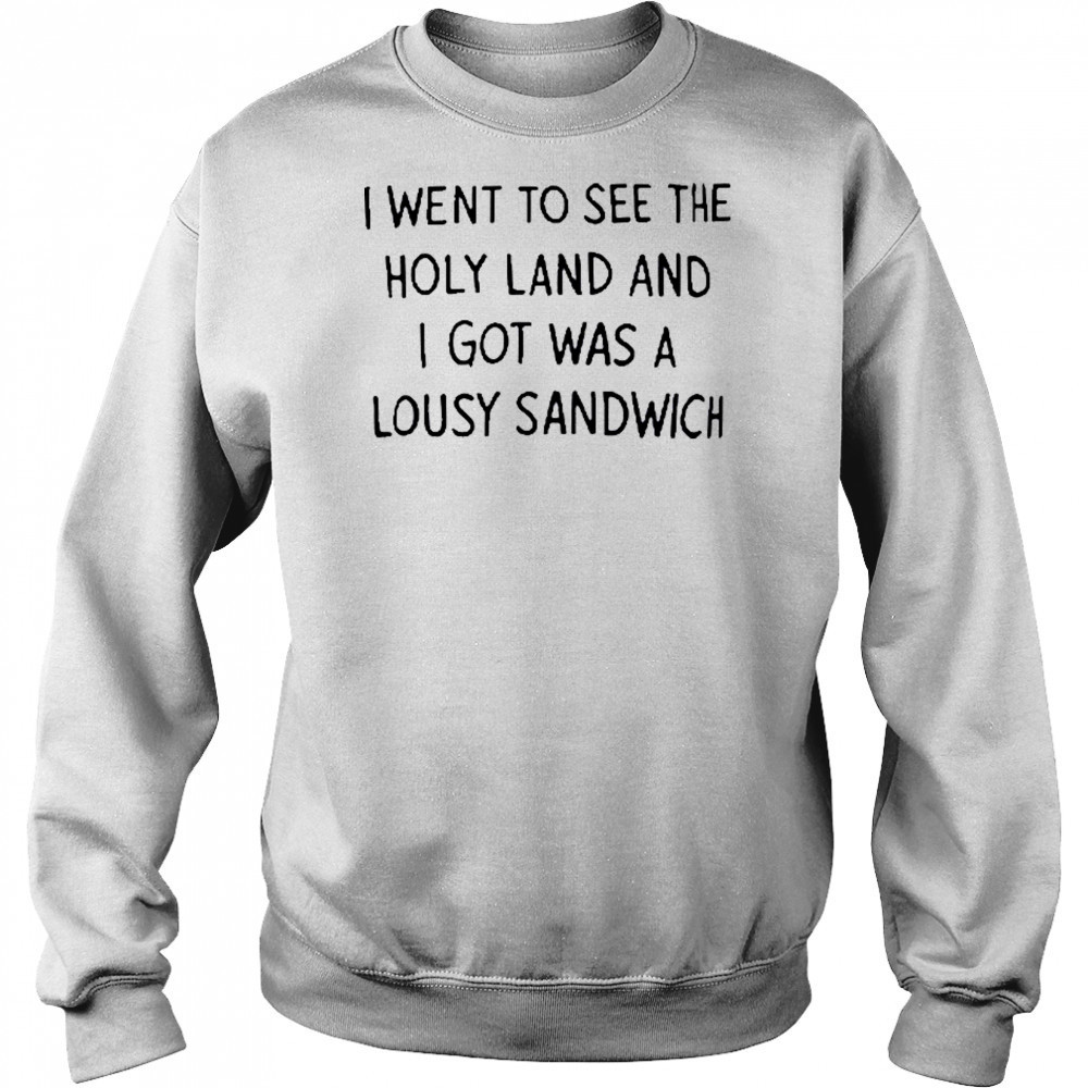 I Went To See The Holy Land And I Got Was A Lousy Sandwich shirt Sweatshirt