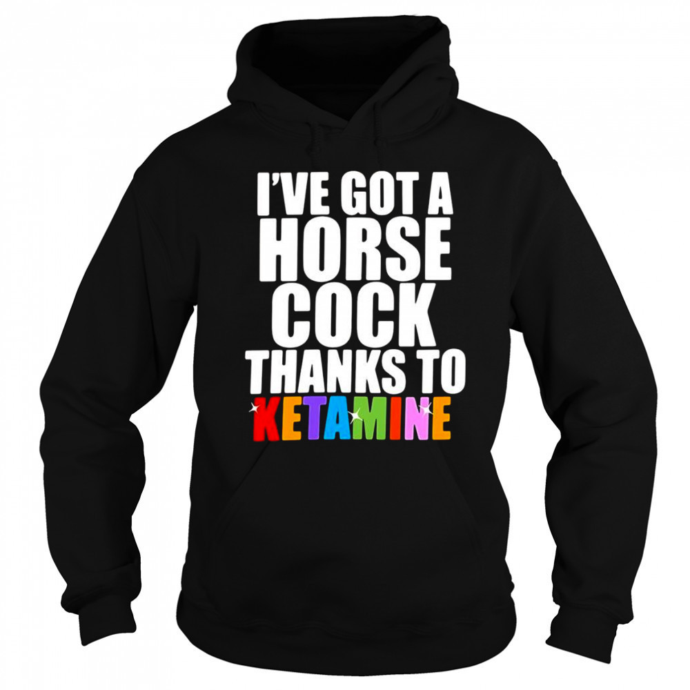 I’ve Got A Horse Cock Thanks To Ketamine shirt Hoodie