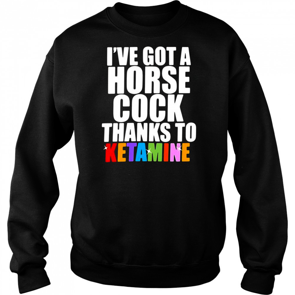 I’ve Got A Horse Cock Thanks To Ketamine shirt Sweatshirt
