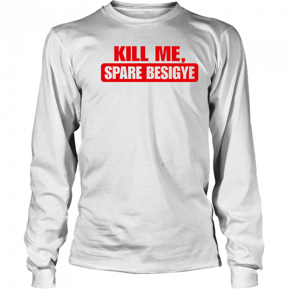 Kill Me Spare Besigye classic shirt Long Sleeved