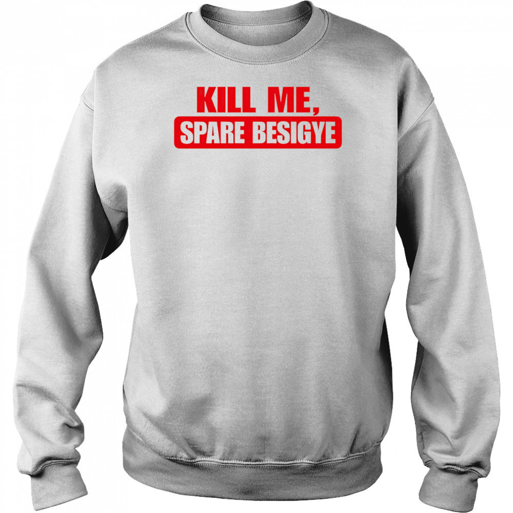 Kill Me Spare Besigye classic shirt Sweatshirt
