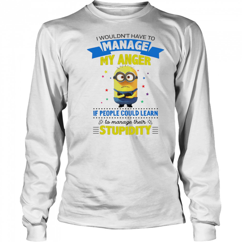 Minion I wouldn’t have to manage my anger if people could learn to manage their stupidity shirt Long Sleeved