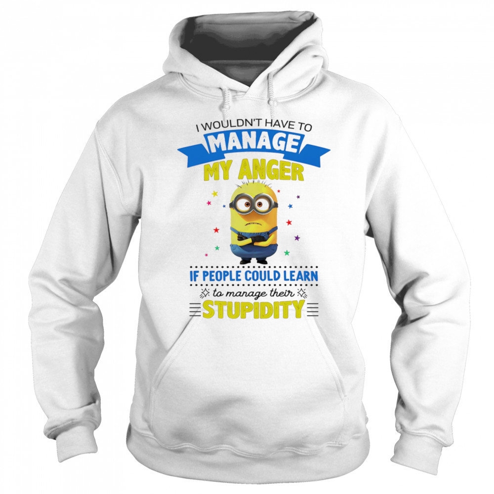 Minion I wouldn’t have to manage my anger if people could learn to manage their stupidity shirt Hoodie
