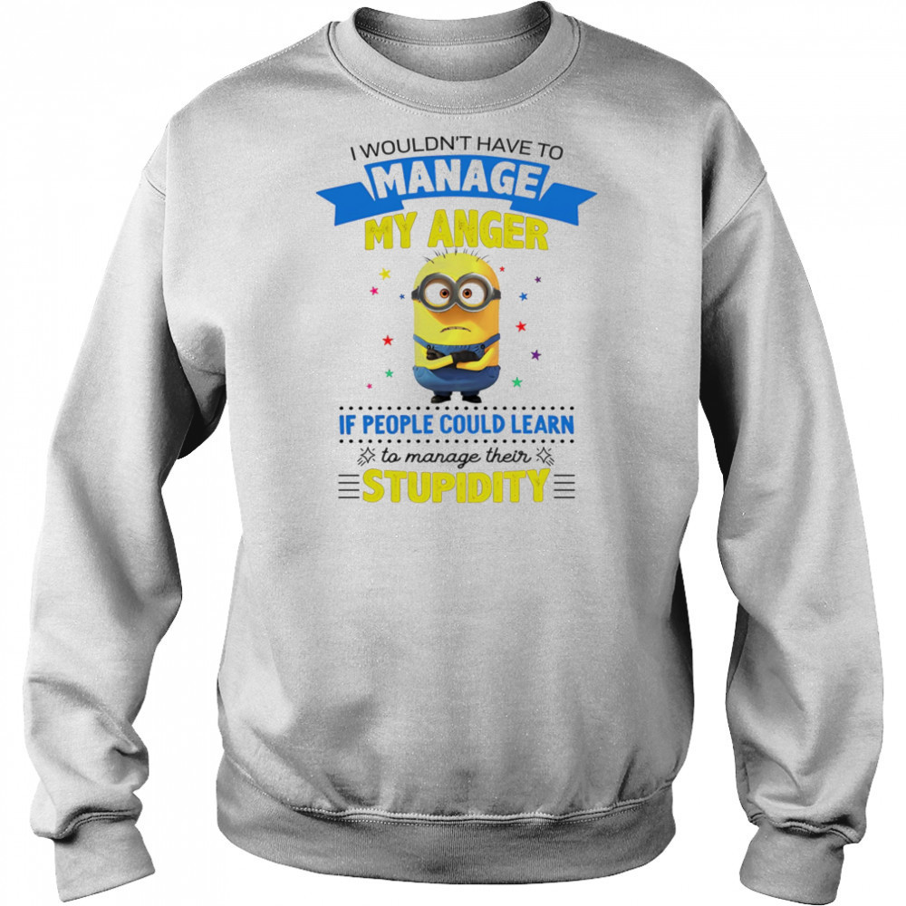 Minion I wouldn’t have to manage my anger if people could learn to manage their stupidity shirt Sweatshirt