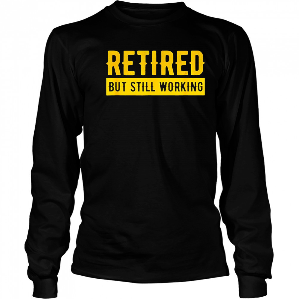 Retired but still working shirt Long Sleeved