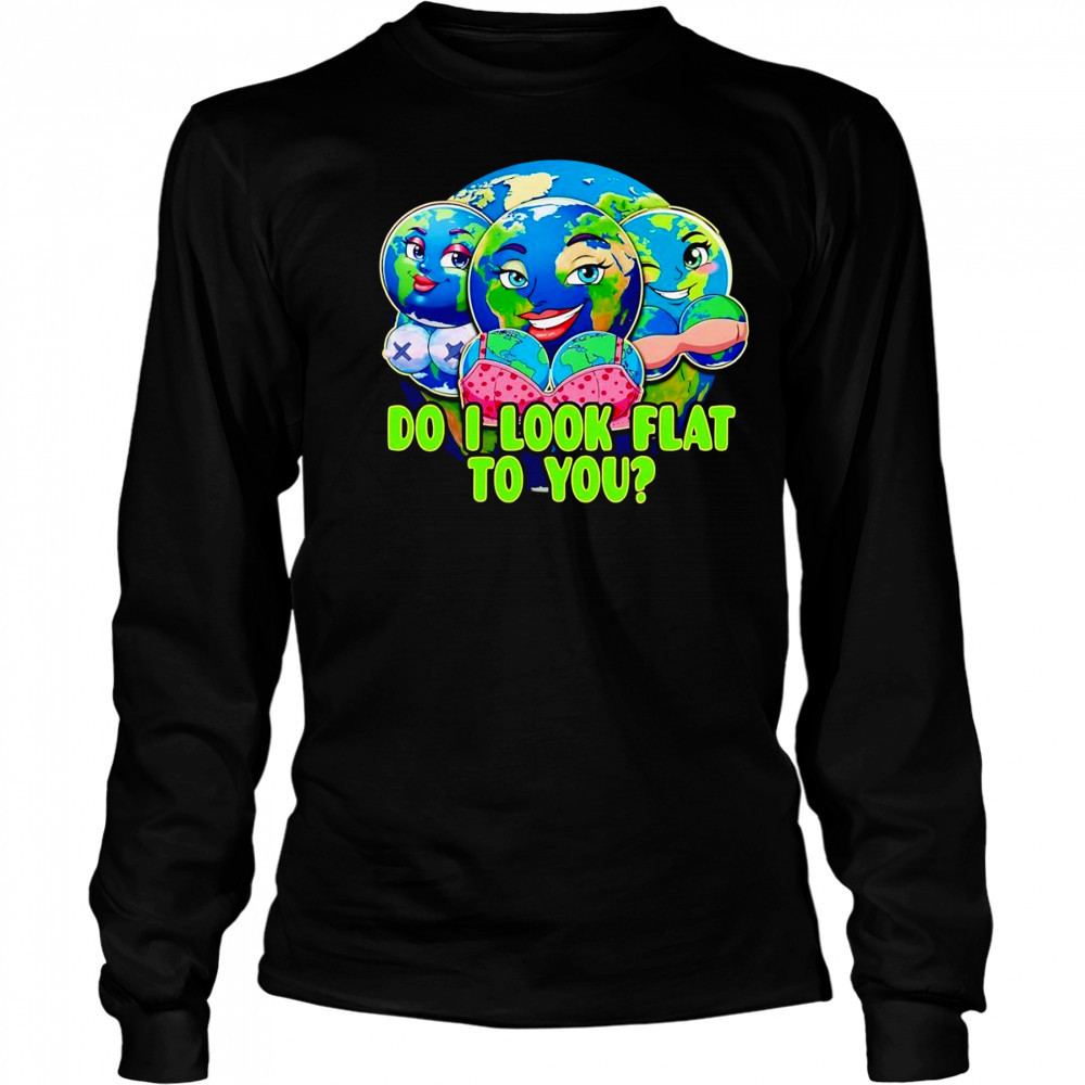 Do I look flat to you Earth shirt Long Sleeved
