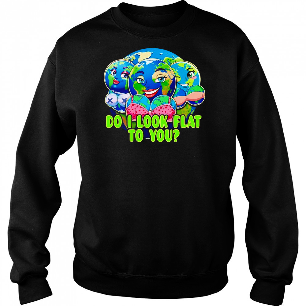 Do I look flat to you Earth shirt Sweatshirt