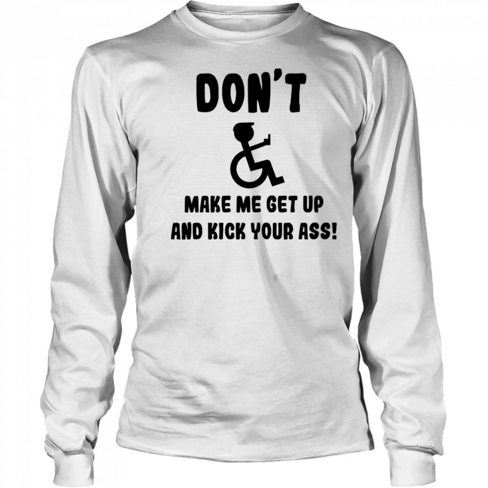 Don’t make me get up and kick your ass shirt Long Sleeved