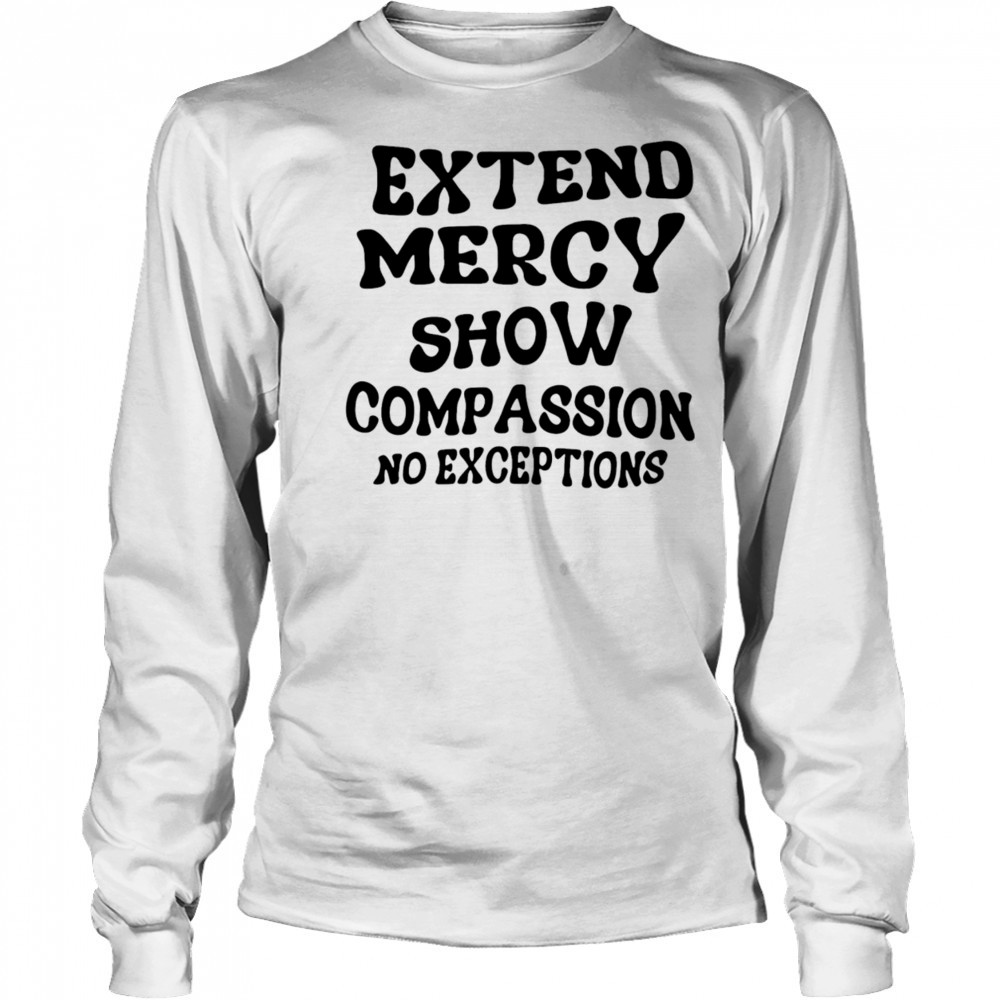 Extend Mercy Show Compassion No Exceptions shirt Long Sleeved
