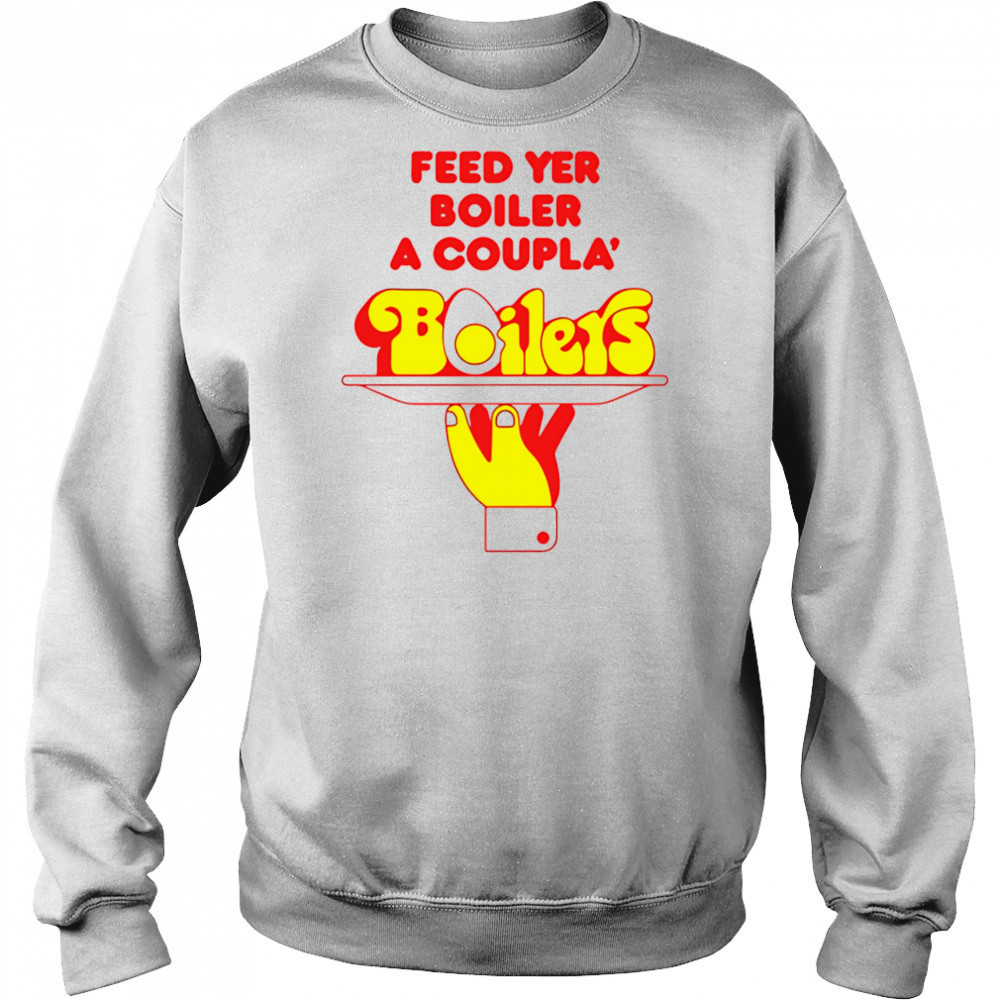 Feed Yer Boiler A Coupla’ Boilers shirt Sweatshirt