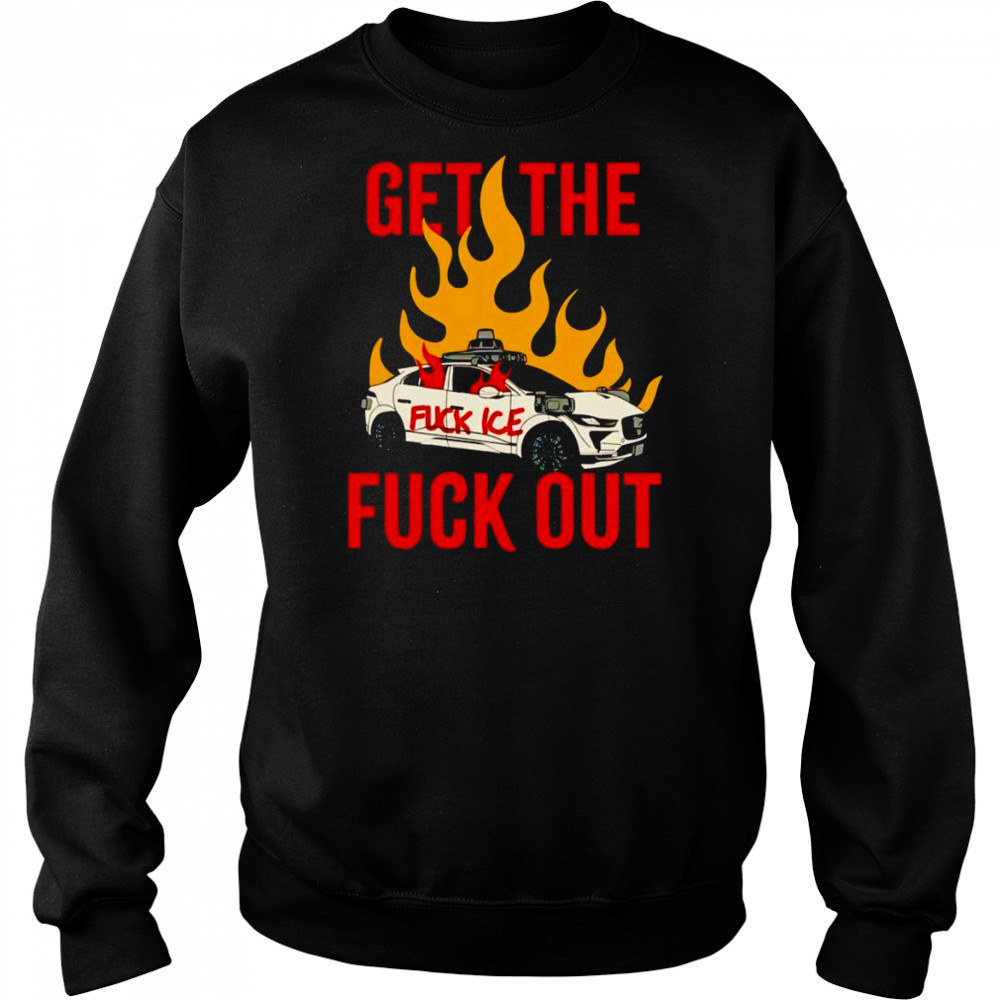 Get The Fuck Out Fuck Ice shirt Sweatshirt