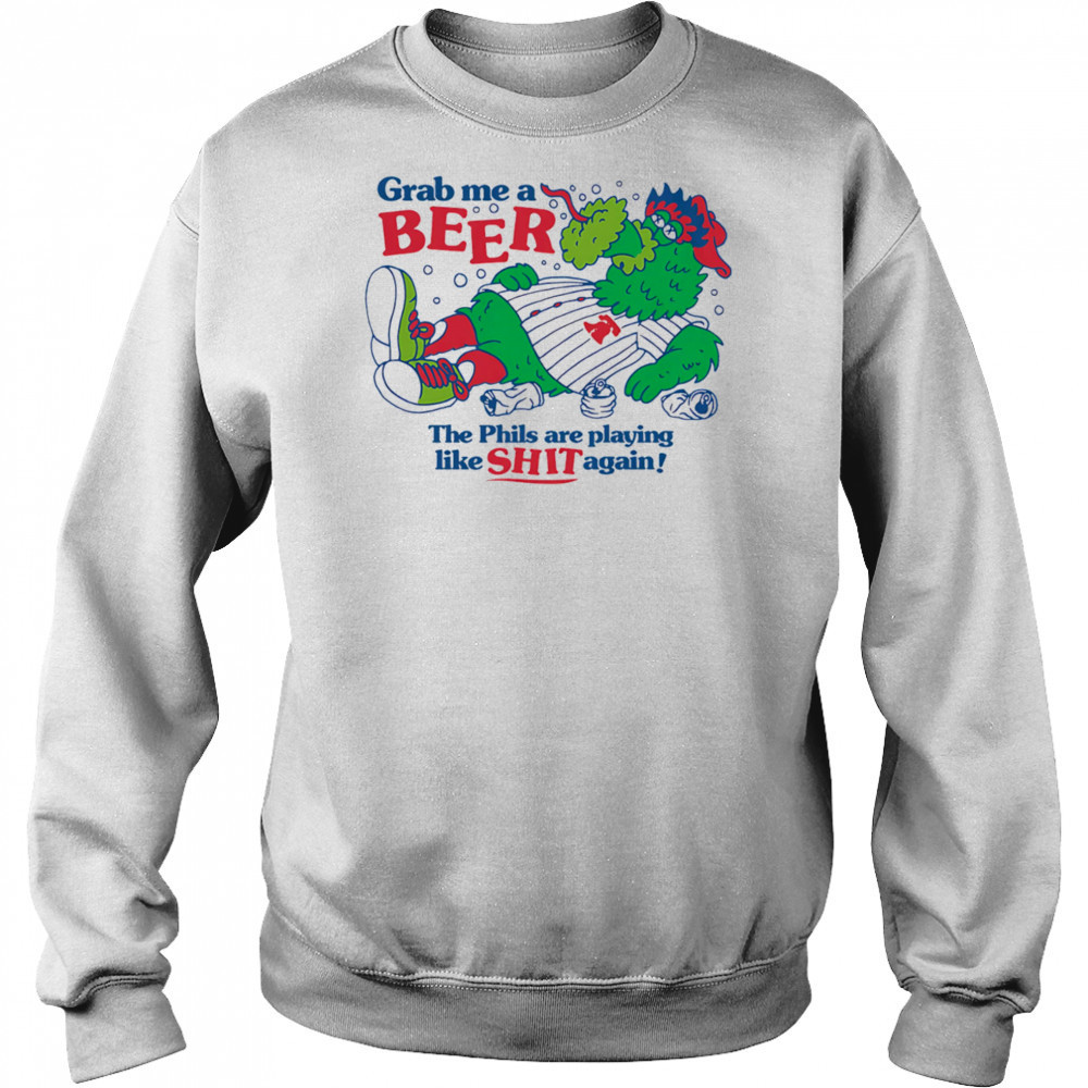 Grab me a beer the Phils are playing like shit again shirt Sweatshirt