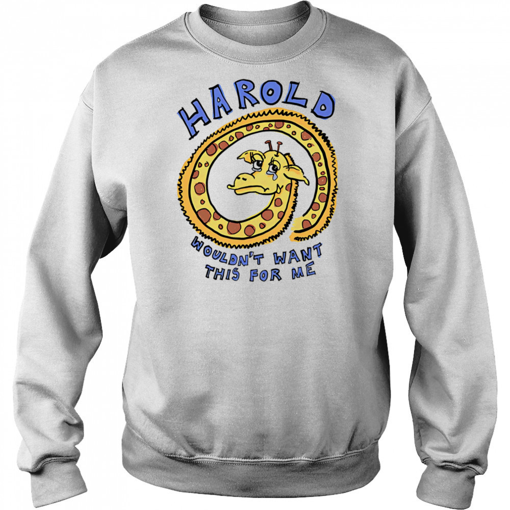 Harold wouldn’t want this for me shirt Sweatshirt