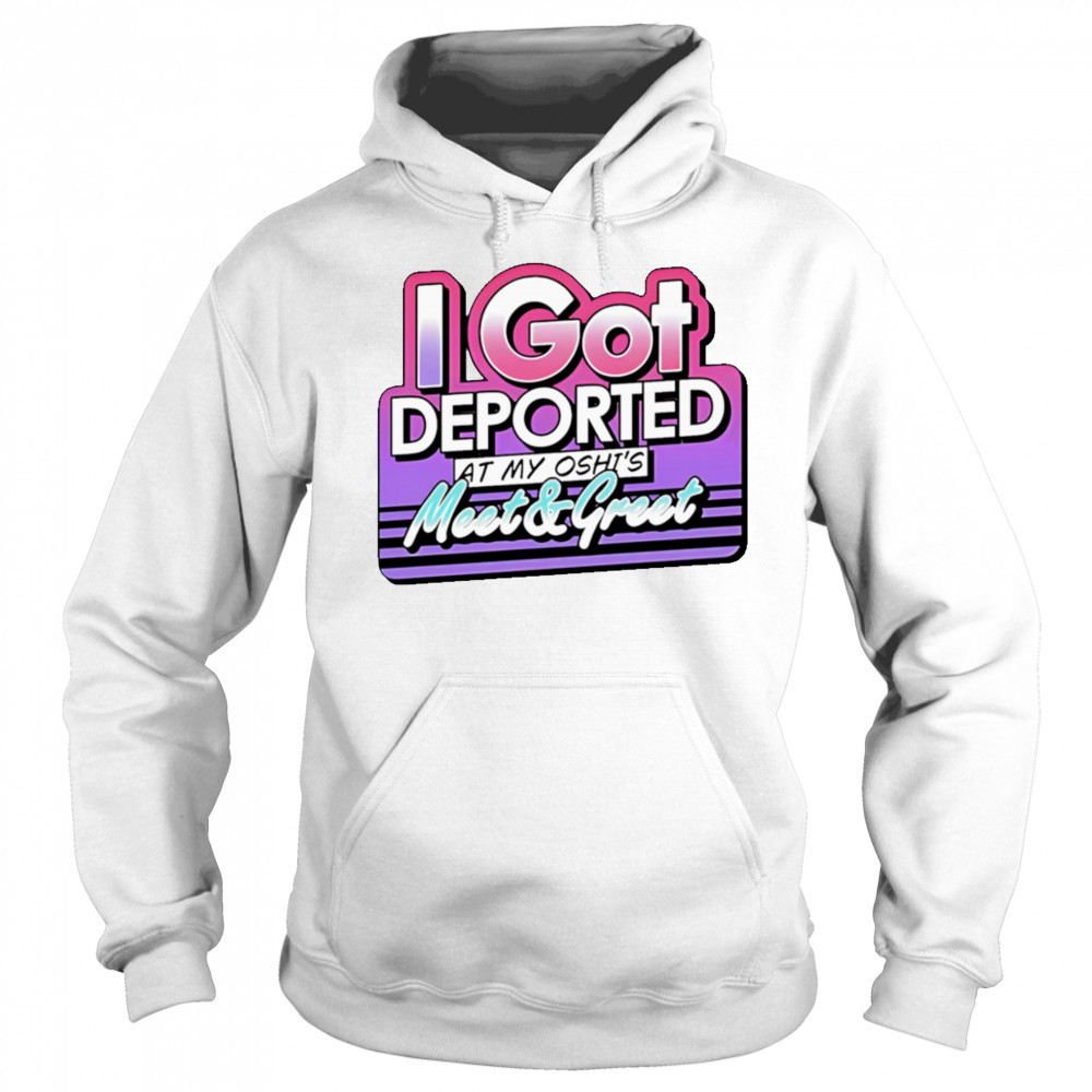 I Got Deported At My Oshi’s Meet and Greet shirt Hoodie