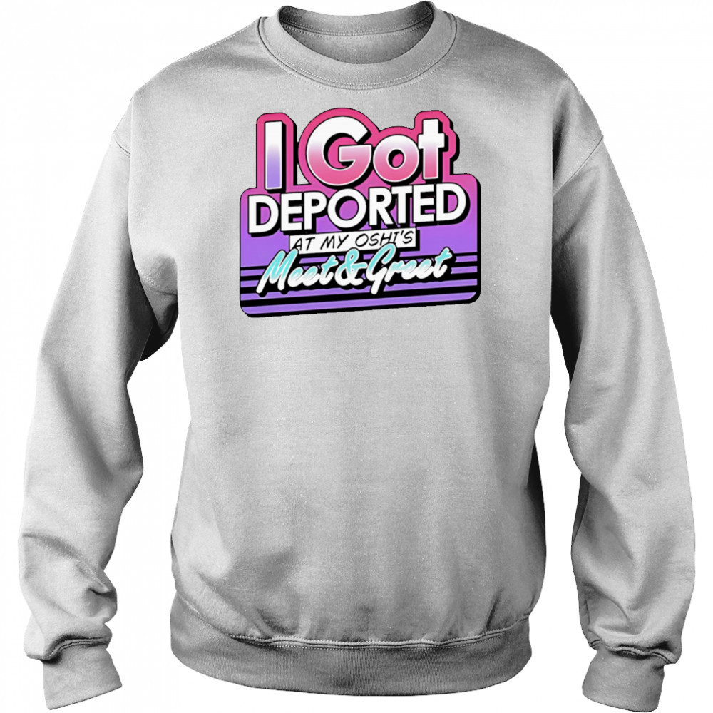 I Got Deported At My Oshi’s Meet and Greet shirt Sweatshirt