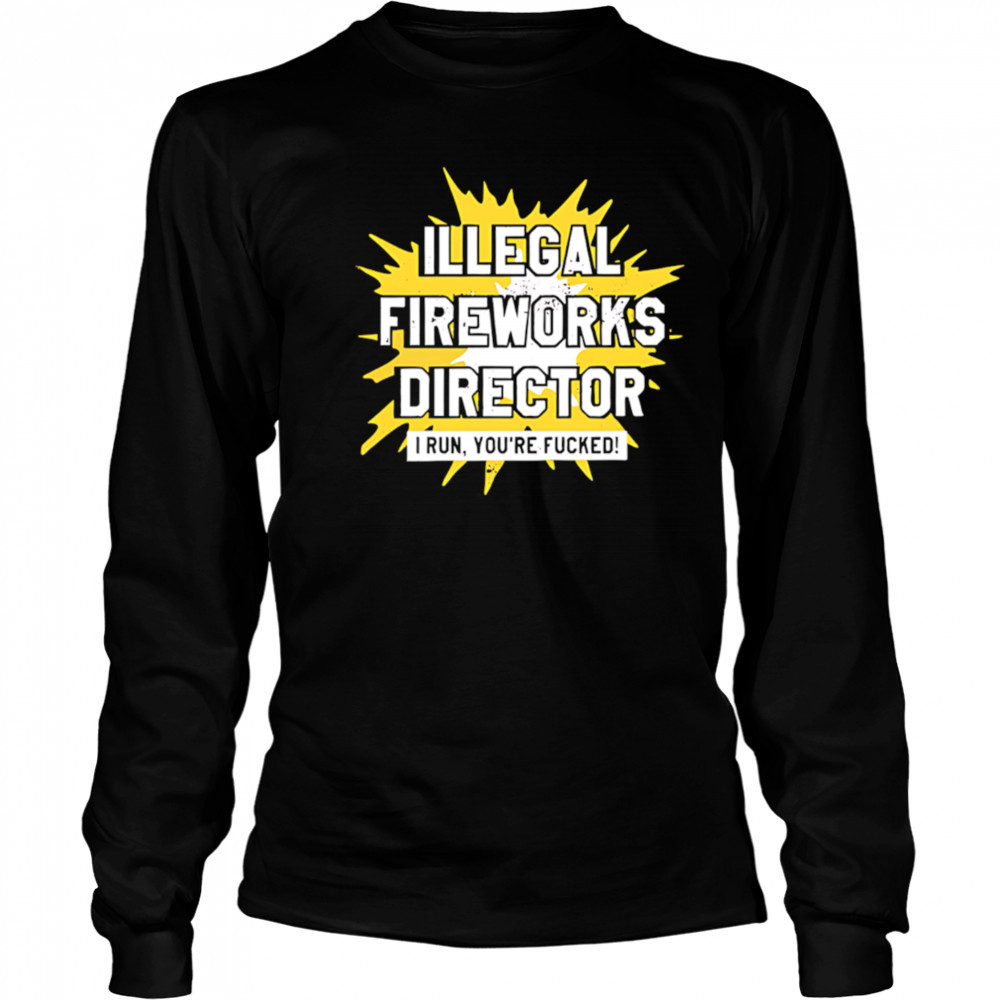 Illegal Fireworks Director I run you’re fucked shirt Long Sleeved