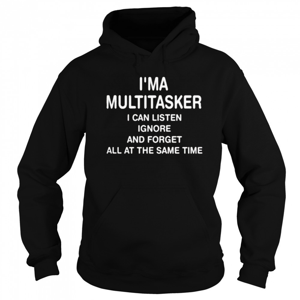 I’ma Multitasker I Can Listen Ignore And Forget All At The Same Time Shirt Hoodie