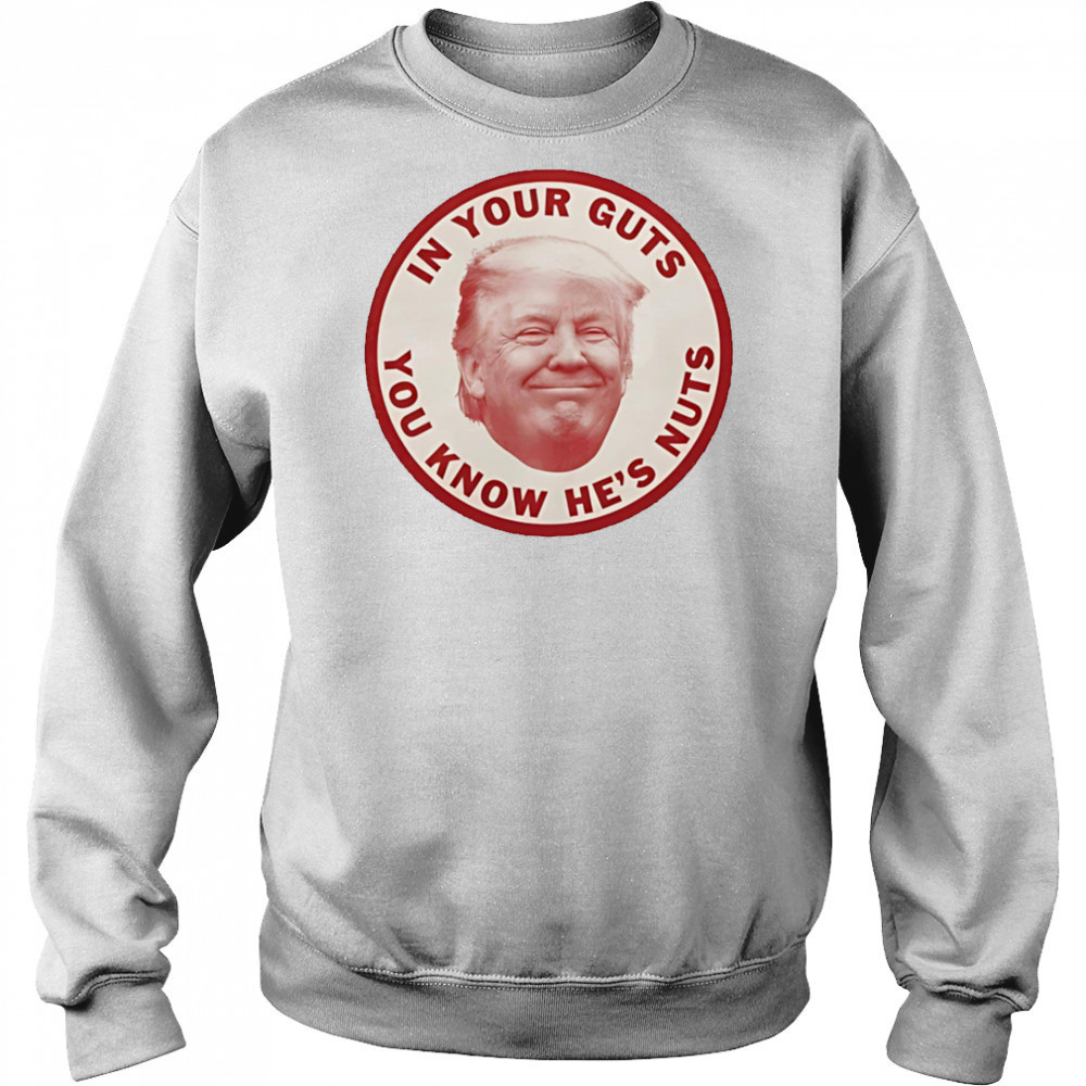 In your guts you know hes nuts Trump shirt Sweatshirt