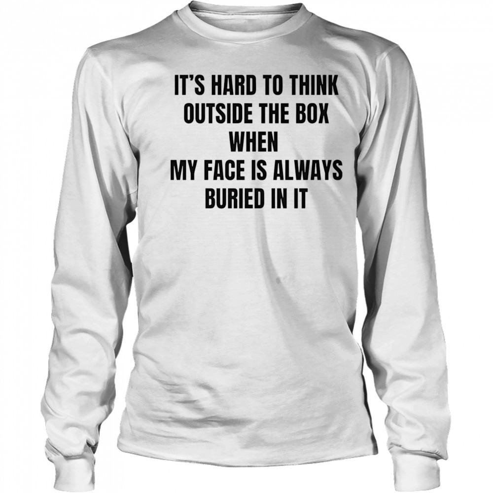 It’s hard to think outside the box when my face is always buried in it shirt Long Sleeved