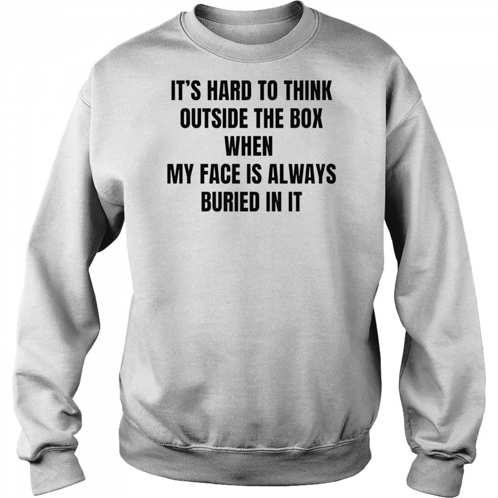 It’s hard to think outside the box when my face is always buried in it shirt Sweatshirt