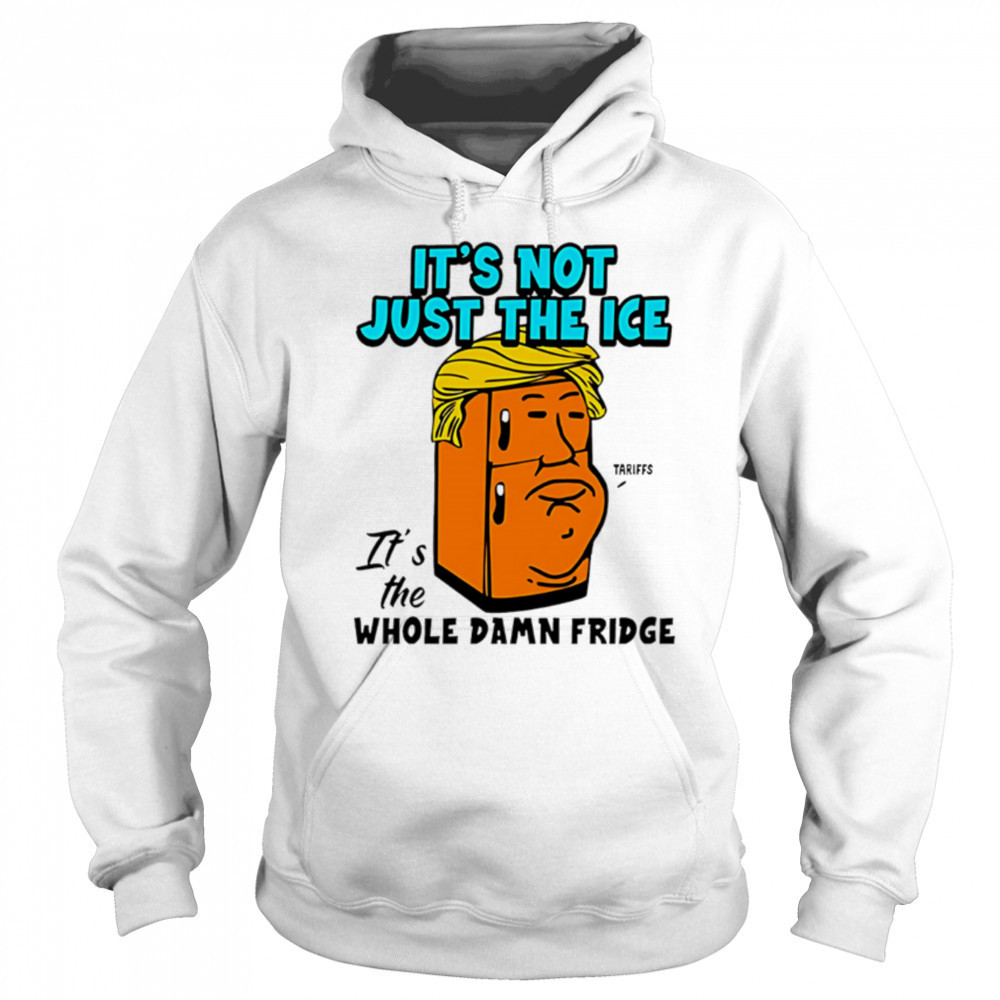 It’s Not Just The Ice Tariffs Trump It’s The Whole Damn Fridge shirt Hoodie