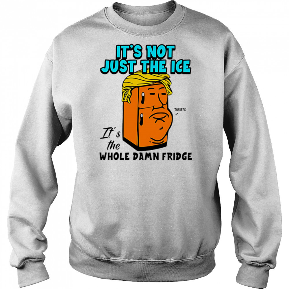 It’s Not Just The Ice Tariffs Trump It’s The Whole Damn Fridge shirt Sweatshirt