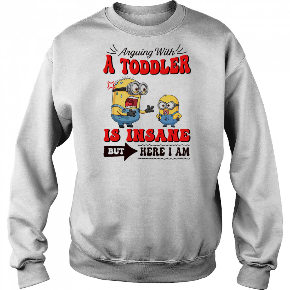 Minion arguing with a toddler is insane but here I am shirt Sweatshirt
