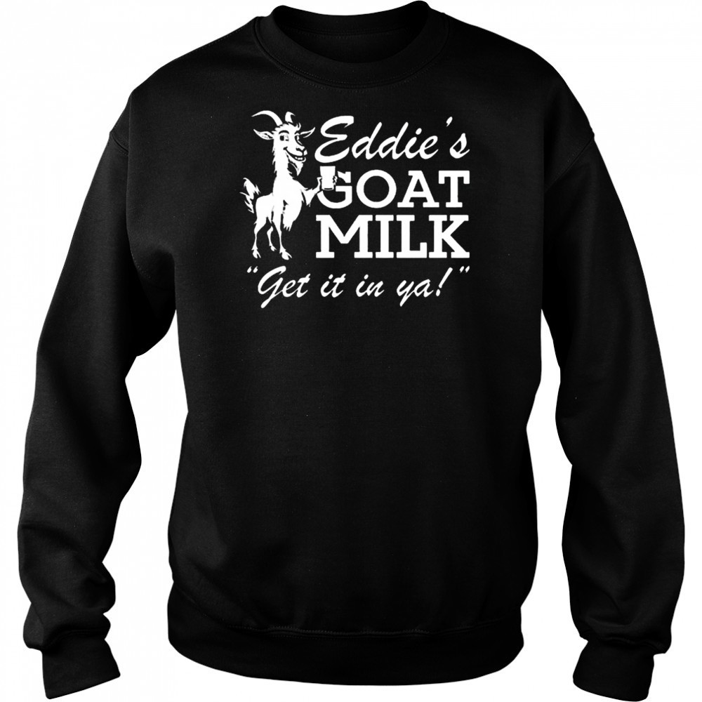 Section 10 Eddie’s Goat Milk Get It In Ya Shirt Sweatshirt