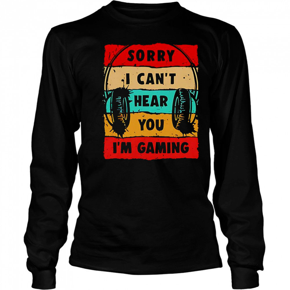 Sorry I can’t hear you I’m gaming shirt Long Sleeved