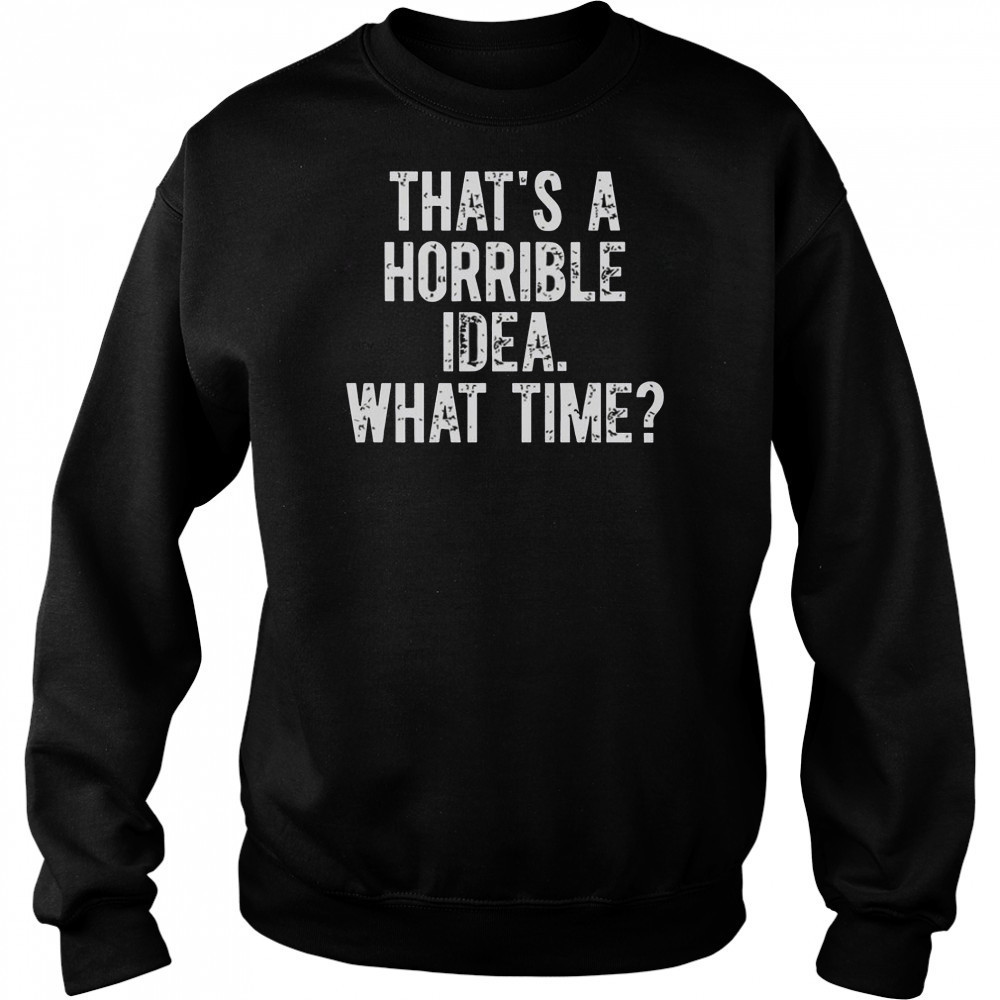 That’s A Horrible Idea What Time Shirt Sweatshirt