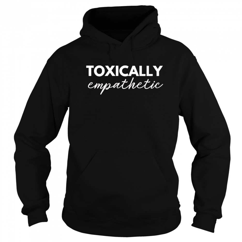 Toxically Empathetic shirt Hoodie