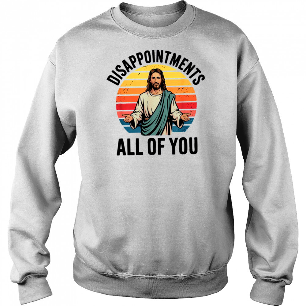 disappointments all of you jesus T Shirt Sweatshirt