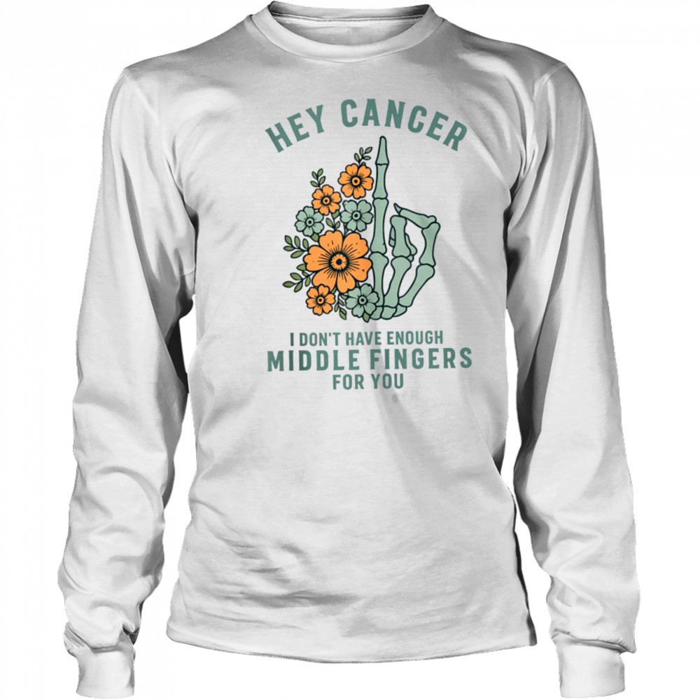 Hey cancer I Don’t Have Enough Middle Fingers for you T-shirt Long Sleeved