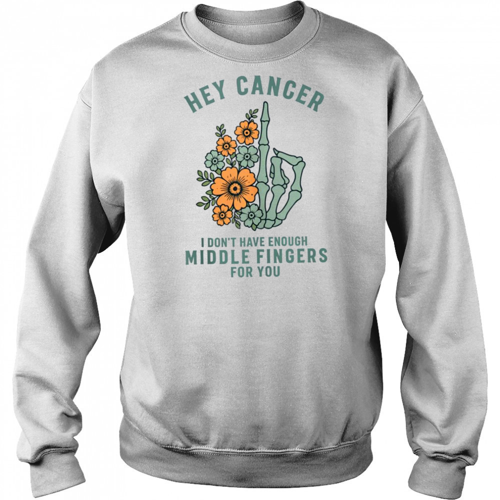 Hey cancer I Don’t Have Enough Middle Fingers for you T-shirt Sweatshirt