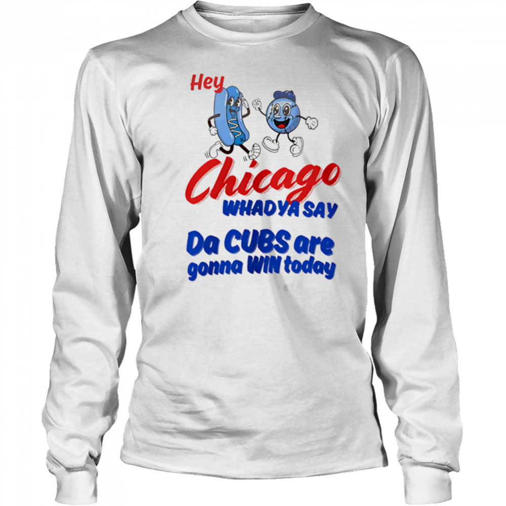 Hey Chicago Whadya Say Da Cubs Are Gonna Win Today shirt Long Sleeved
