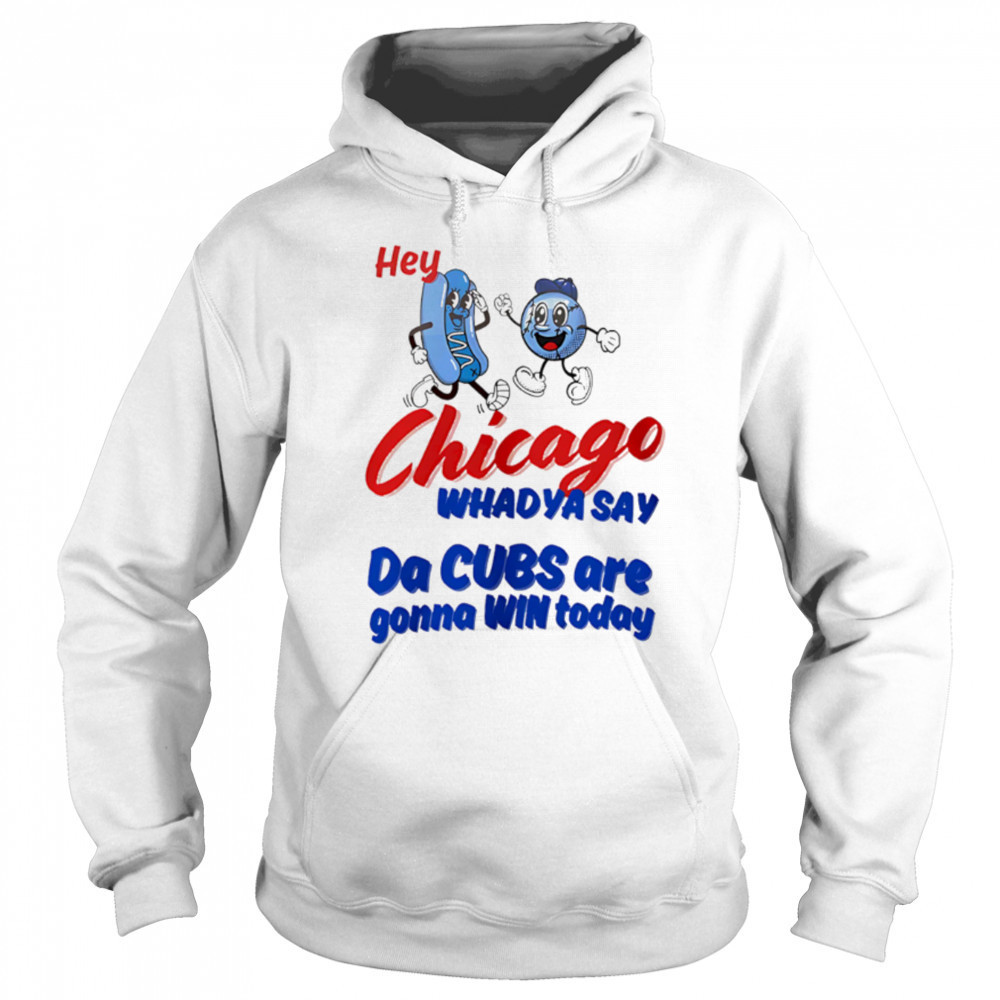 Hey Chicago Whadya Say Da Cubs Are Gonna Win Today shirt Hoodie