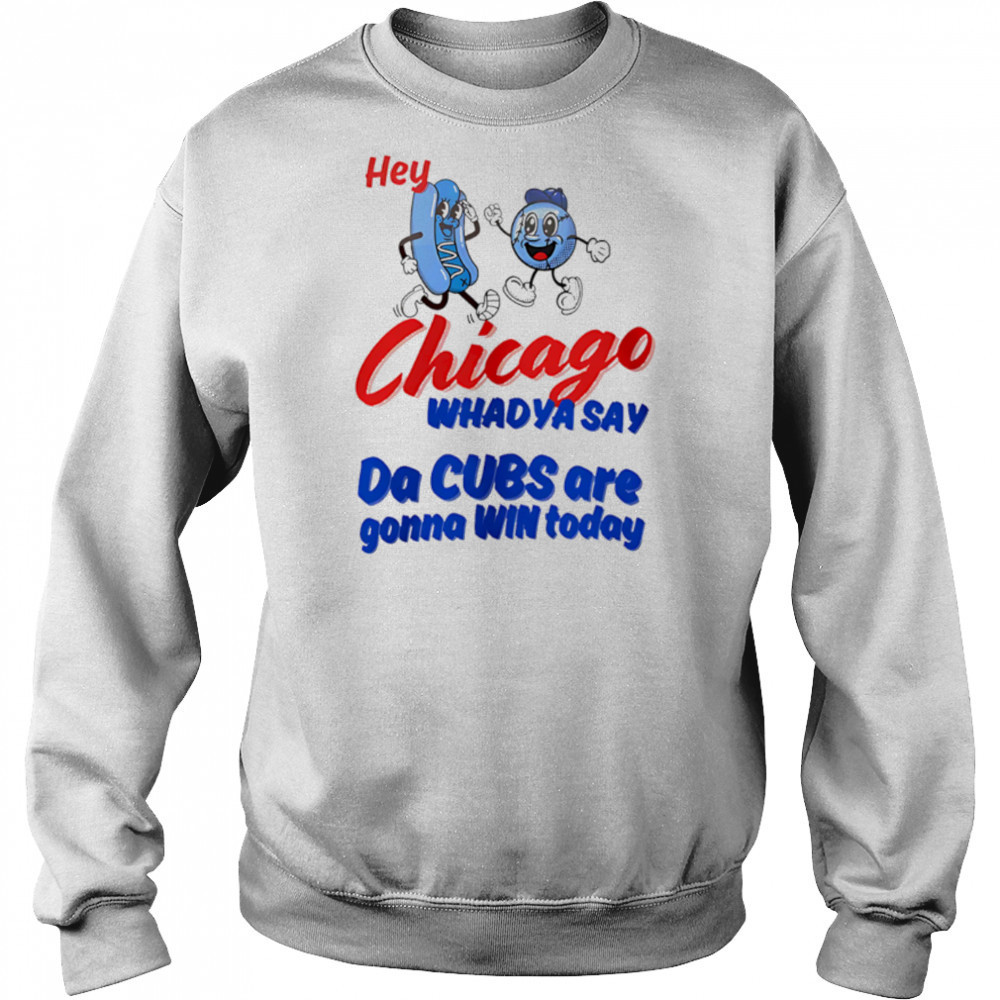 Hey Chicago Whadya Say Da Cubs Are Gonna Win Today shirt Sweatshirt