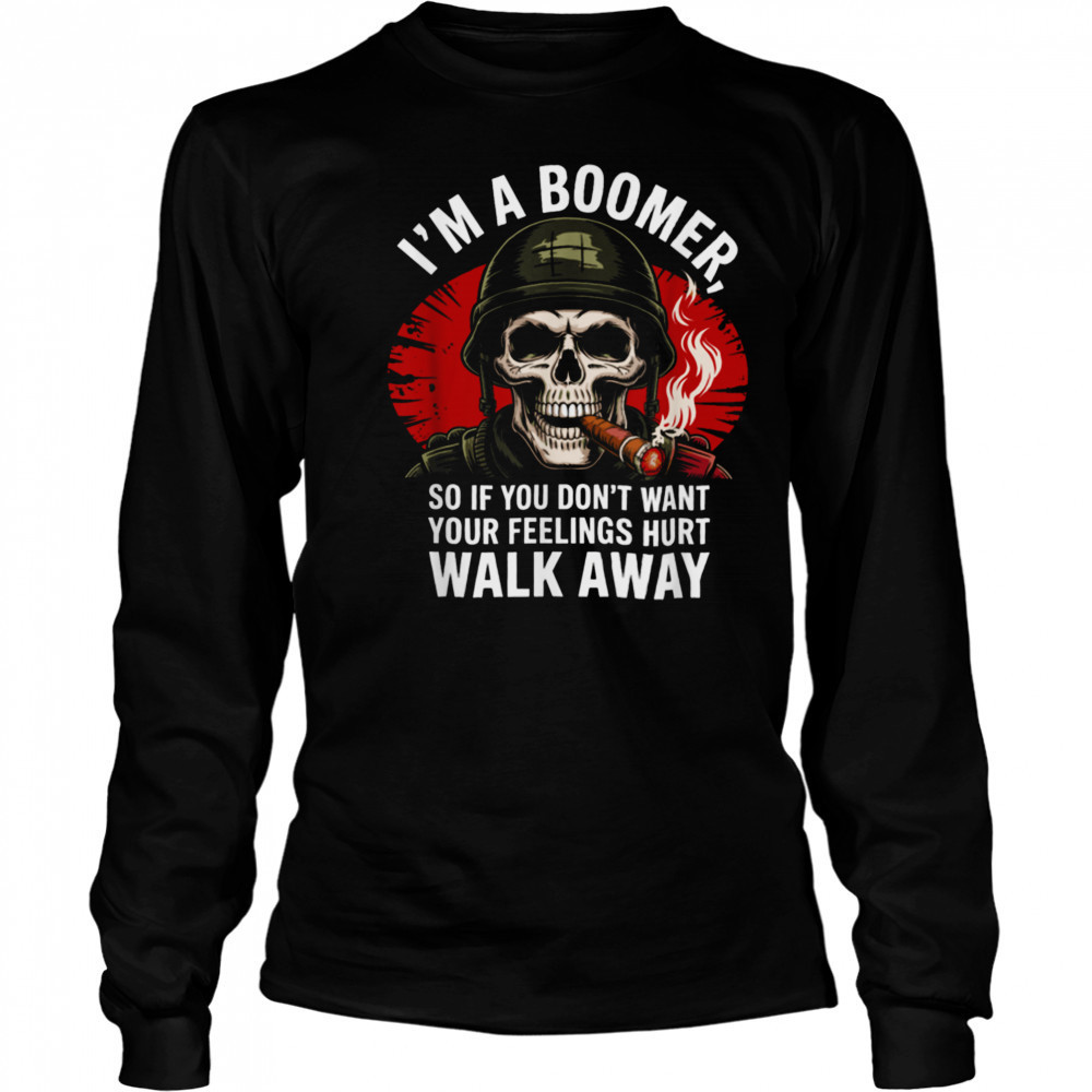 I’m Boomer So If You Don’t Want Your Feelings Hurt Walk Away T Shirt Long Sleeved