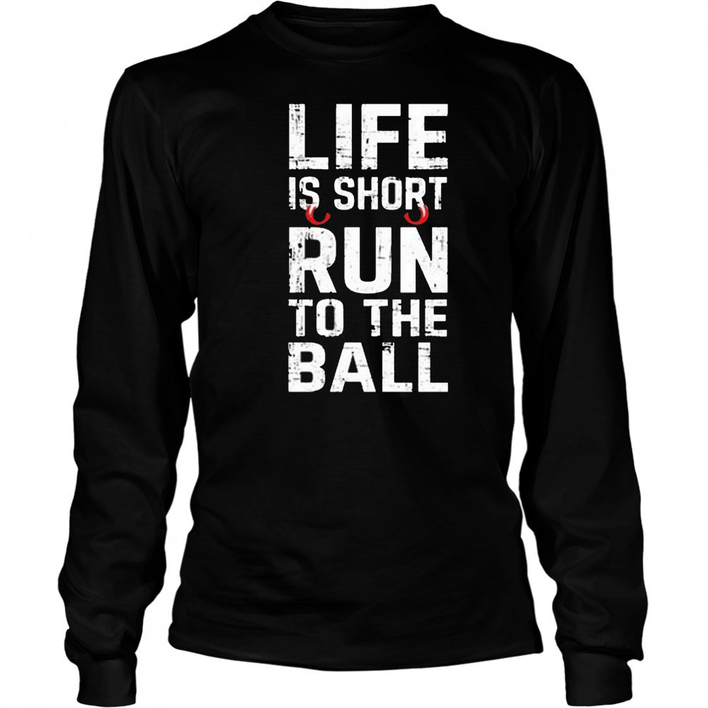 Life Is Short Run To The Ball Shirt Long Sleeved