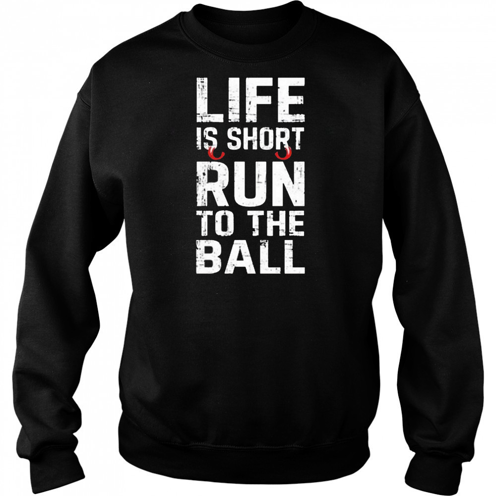 Life Is Short Run To The Ball Shirt Sweatshirt