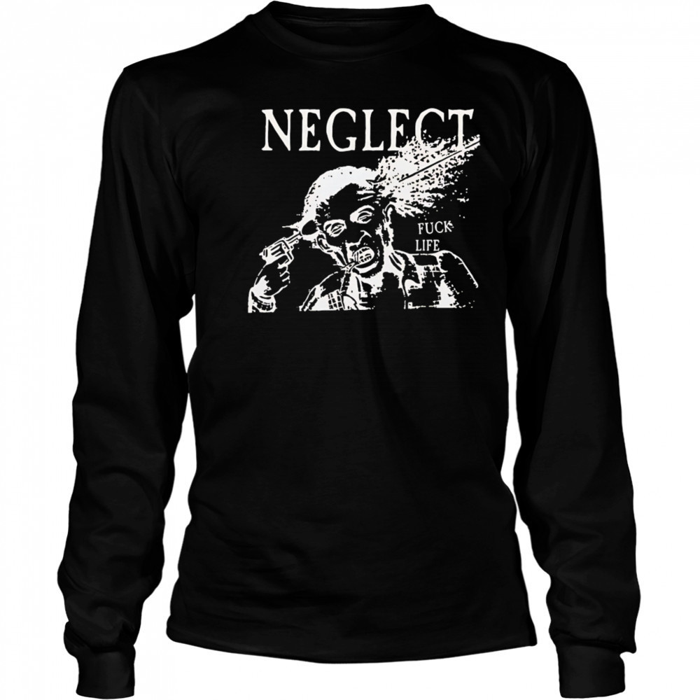 Neglect Fuck Life shirt Long Sleeved