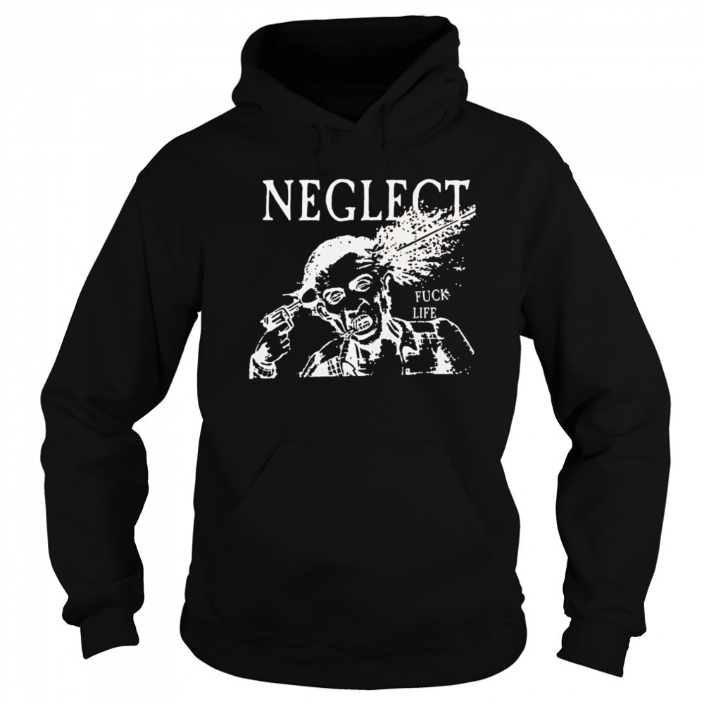 Neglect Fuck Life shirt Hoodie